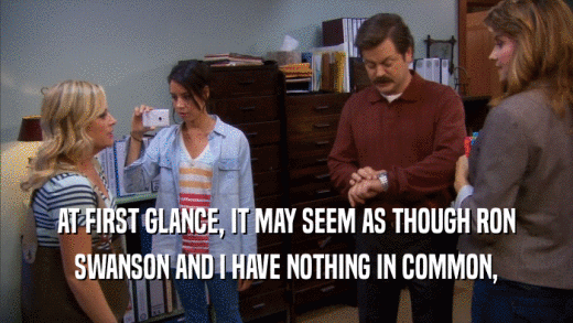 AT FIRST GLANCE, IT MAY SEEM AS THOUGH RON SWANSON AND I HAVE NOTHING IN COMMON, 