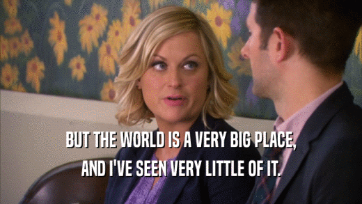 BUT THE WORLD IS A VERY BIG PLACE, AND I'VE SEEN VERY LITTLE OF IT. 