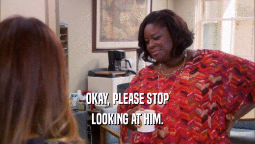 OKAY, PLEASE STOP LOOKING AT HIM. 