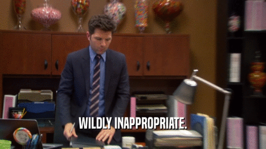 WILDLY INAPPROPRIATE.  