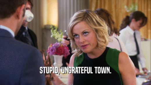 STUPID, UNGRATEFUL TOWN.  