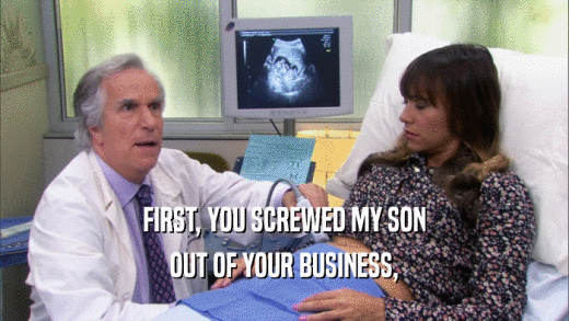 FIRST, YOU SCREWED MY SON OUT OF YOUR BUSINESS, 