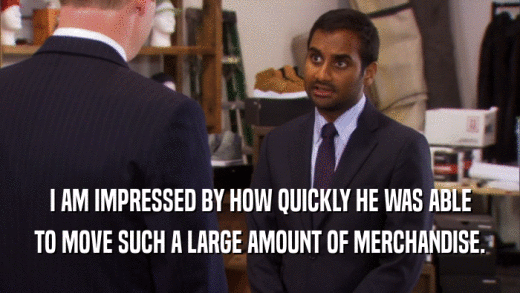 I AM IMPRESSED BY HOW QUICKLY HE WAS ABLE TO MOVE SUCH A LARGE AMOUNT OF MERCHANDISE. 