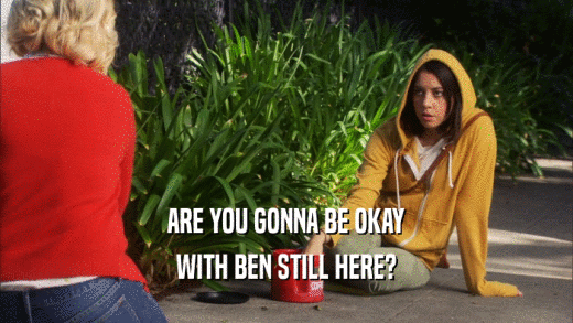 ARE YOU GONNA BE OKAY WITH BEN STILL HERE? 