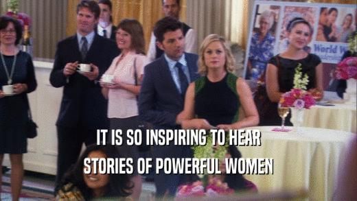IT IS SO INSPIRING TO HEAR
 STORIES OF POWERFUL WOMEN
 