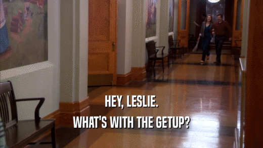 HEY, LESLIE. WHAT'S WITH THE GETUP? 