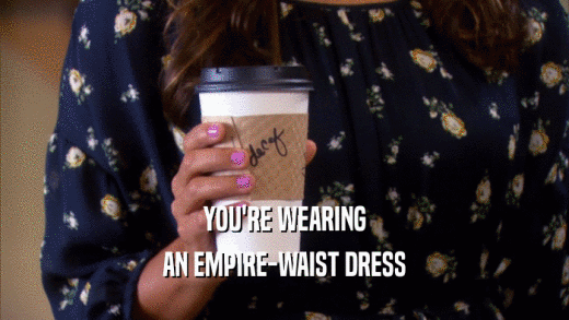 YOU'RE WEARING AN EMPIRE-WAIST DRESS 