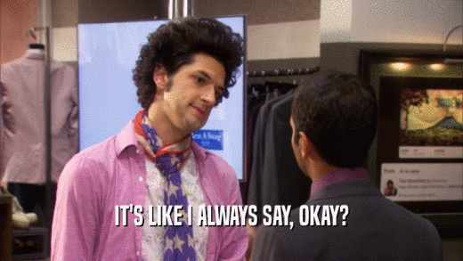 IT'S LIKE I ALWAYS SAY, OKAY?  