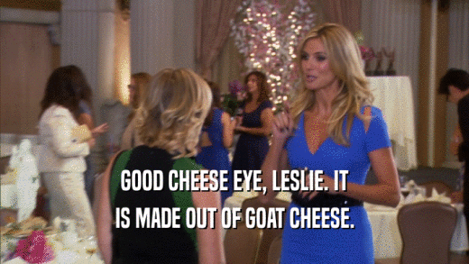 GOOD CHEESE EYE, LESLIE. IT IS MADE OUT OF GOAT CHEESE. 