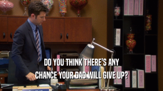 DO YOU THINK THERE'S ANY CHANCE YOUR DAD WILL GIVE UP? 