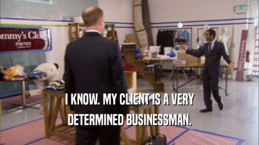 I KNOW. MY CLIENT IS A VERY DETERMINED BUSINESSMAN. 