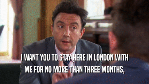 I WANT YOU TO STAY HERE IN LONDON WITH ME FOR NO MORE THAN THREE MONTHS, 