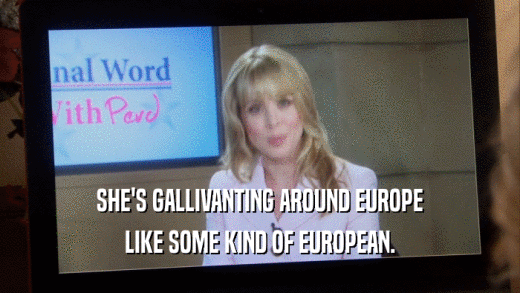 SHE'S GALLIVANTING AROUND EUROPE LIKE SOME KIND OF EUROPEAN. 