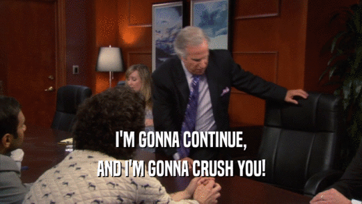I'M GONNA CONTINUE, AND I'M GONNA CRUSH YOU! 