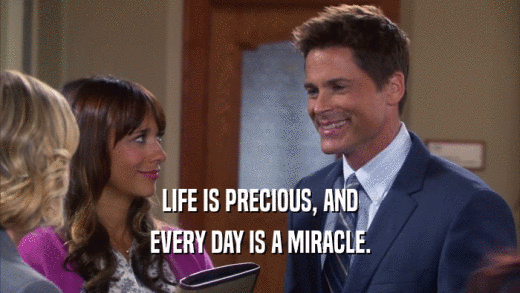 LIFE IS PRECIOUS, AND EVERY DAY IS A MIRACLE. 