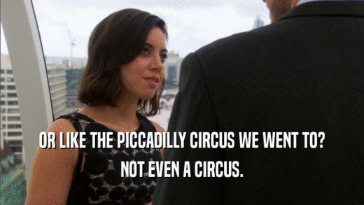 OR LIKE THE PICCADILLY CIRCUS WE WENT TO? NOT EVEN A CIRCUS. 