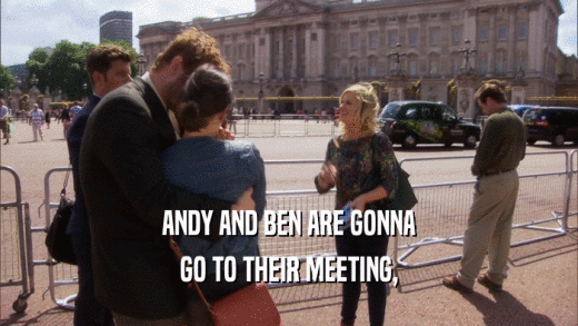 ANDY AND BEN ARE GONNA GO TO THEIR MEETING, 