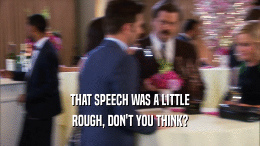 THAT SPEECH WAS A LITTLE ROUGH, DON'T YOU THINK? 