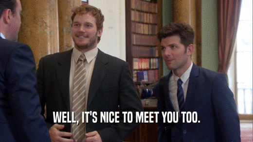 WELL, IT'S NICE TO MEET YOU TOO.  
