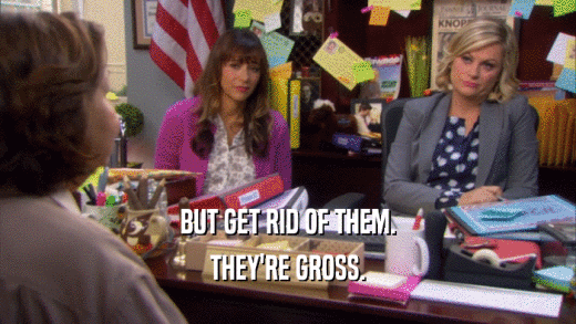 BUT GET RID OF THEM. THEY'RE GROSS. 
