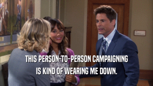 THIS PERSON-TO-PERSON CAMPAIGNING IS KIND OF WEARING ME DOWN. 
