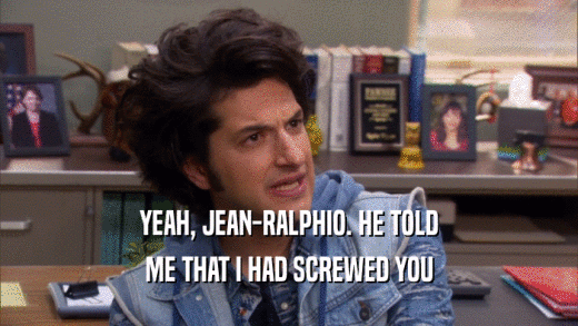 YEAH, JEAN-RALPHIO. HE TOLD ME THAT I HAD SCREWED YOU 