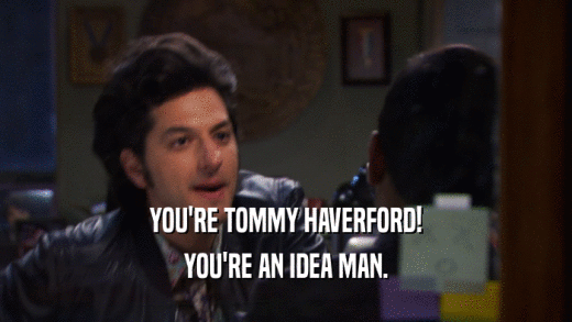YOU'RE TOMMY HAVERFORD! YOU'RE AN IDEA MAN. 