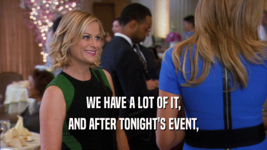 WE HAVE A LOT OF IT, AND AFTER TONIGHT'S EVENT, 
