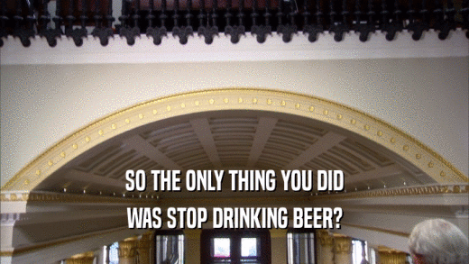 SO THE ONLY THING YOU DID WAS STOP DRINKING BEER? 