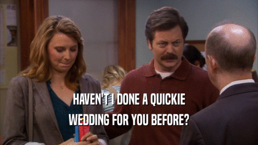 HAVEN'T I DONE A QUICKIE
 WEDDING FOR YOU BEFORE?
 