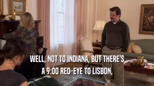 WELL, NOT TO INDIANA, BUT THERE'S A 9:00 RED-EYE TO LISBON, 