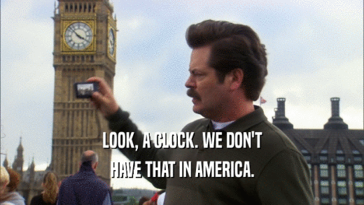 LOOK, A CLOCK. WE DON'T HAVE THAT IN AMERICA. 