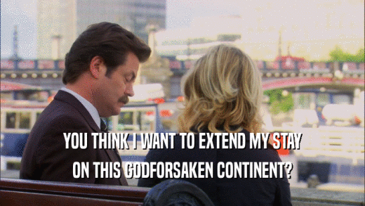 YOU THINK I WANT TO EXTEND MY STAY ON THIS GODFORSAKEN CONTINENT? 