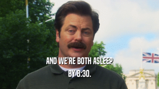 AND WE'RE BOTH ASLEEP BY 8:30. 