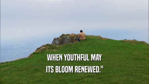 WHEN YOUTHFUL MAY ITS BLOOM RENEWED.