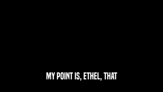 MY POINT IS, ETHEL, THAT  