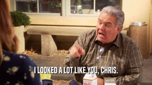 I LOOKED A LOT LIKE YOU, CHRIS.  