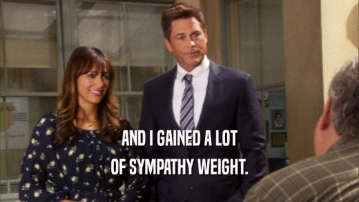 AND I GAINED A LOT OF SYMPATHY WEIGHT. 