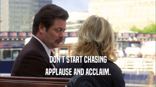 DON'T START CHASING APPLAUSE AND ACCLAIM. 