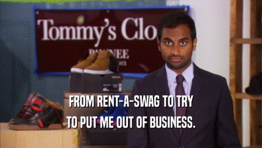 FROM RENT-A-SWAG TO TRY TO PUT ME OUT OF BUSINESS. 