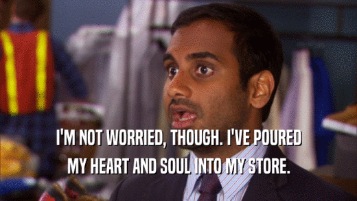 I'M NOT WORRIED, THOUGH. I'VE POURED MY HEART AND SOUL INTO MY STORE. 
