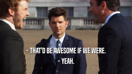 - THAT'D BE AWESOME IF WE WERE. - YEAH. 