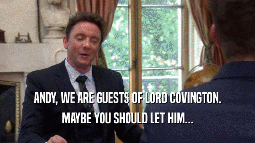 ANDY, WE ARE GUESTS OF LORD COVINGTON.
 MAYBE YOU SHOULD LET HIM...
 