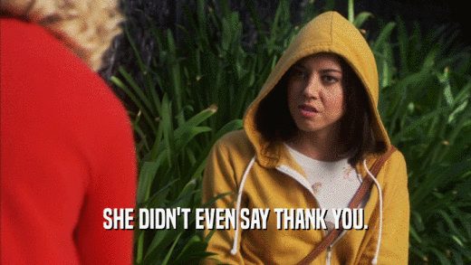 SHE DIDN'T EVEN SAY THANK YOU.  