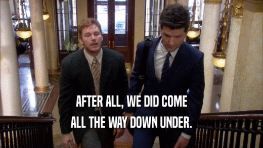 AFTER ALL, WE DID COME ALL THE WAY DOWN UNDER. 