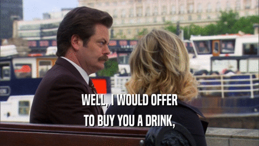WELL, I WOULD OFFER
 TO BUY YOU A DRINK,
 