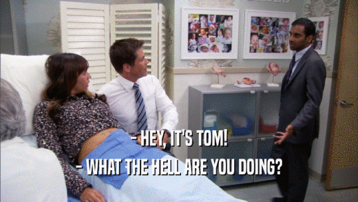 - HEY, IT'S TOM! - WHAT THE HELL ARE YOU DOING? 