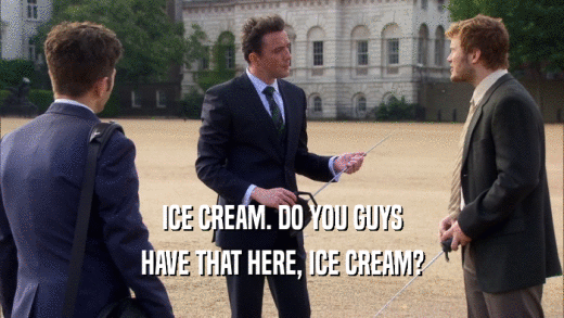 ICE CREAM. DO YOU GUYS HAVE THAT HERE, ICE CREAM? 