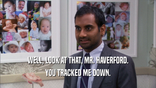 WELL, LOOK AT THAT, MR. HAVERFORD. YOU TRACKED ME DOWN. 