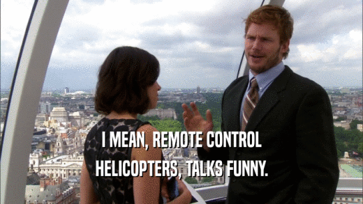 I MEAN, REMOTE CONTROL HELICOPTERS, TALKS FUNNY. 